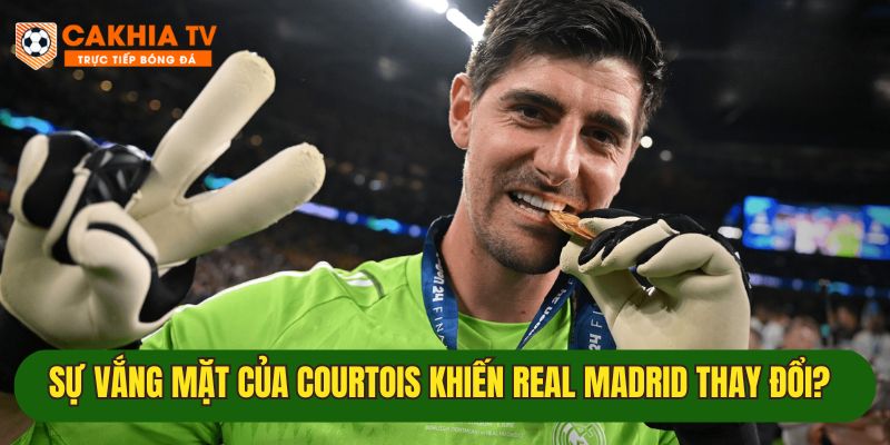 su thay doi lon cua real madrid khi thibaut courtois vang mat